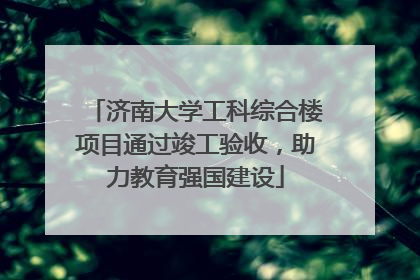 济南大学工科综合楼项目通过竣工验收，助力教育强国建设