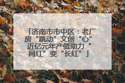 济南市市中区：老厂房“跳动”文创“心” 近亿元年产值助力“网红”变“长红”
