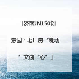 济南JN150创意园：老厂房“跳动”文创“心”