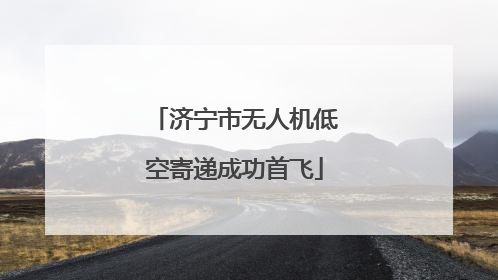 济宁市无人机低空寄递成功首飞