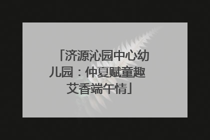 济源沁园中心幼儿园：仲夏赋童趣 艾香端午情