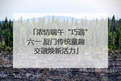 浓情端午“巧遇”六一 厦门传统童趣交融焕新活力