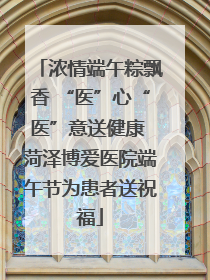 浓情端午粽飘香 “医”心“医”意送健康 菏泽博爱医院端午节为患者送祝福