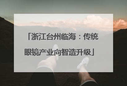 浙江台州临海：传统眼镜产业向智造升级