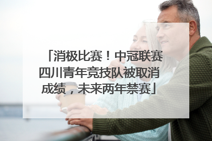 消极比赛！中冠联赛四川青年竞技队被取消成绩，未来两年禁赛