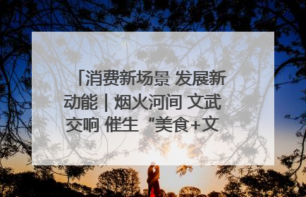 消费新场景 发展新动能｜烟火河间 文武交响 催生“美食+文化”消费新场景