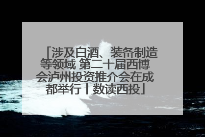 涉及白酒、装备制造等领域 第二十届西博会泸州投资推介会在成都举行丨数读西投