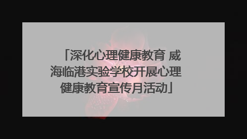 深化心理健康教育 威海临港实验学校开展心理健康教育宣传月活动