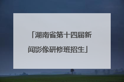 湖南省第十四届新闻影像研修班招生