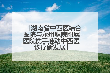 湖南省中西医结合医院与永州职院附属医院携手推动中西医诊疗新发展