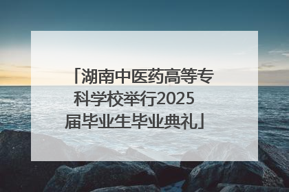 湖南中医药高等专科学校举行2025届毕业生毕业典礼