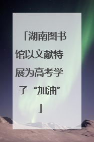 湖南图书馆以文献特展为高考学子“加油”