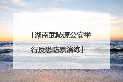 湖南武陵源公安举行反恐防暴演练