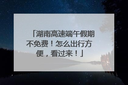 湖南高速端午假期不免费！怎么出行方便，看过来！
