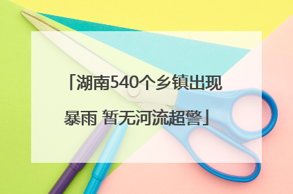 湖南540个乡镇出现暴雨 暂无河流超警