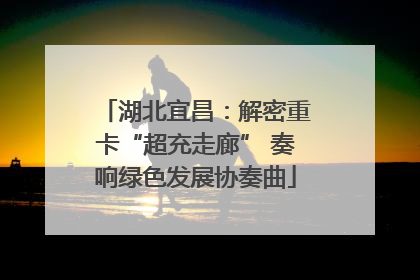 湖北宜昌：解密重卡“超充走廊” 奏响绿色发展协奏曲