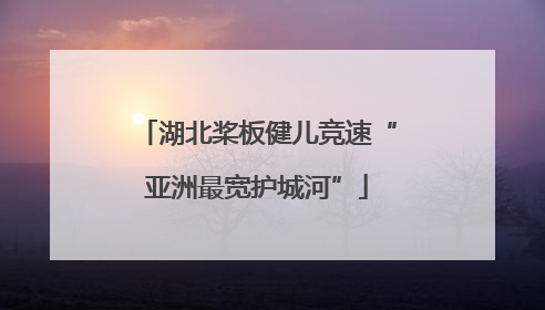 湖北桨板健儿竞速“亚洲最宽护城河”