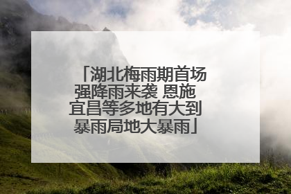 湖北梅雨期首场强降雨来袭 恩施宜昌等多地有大到暴雨局地大暴雨