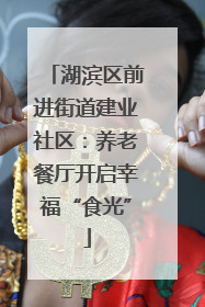 湖滨区前进街道建业社区：养老餐厅开启幸福“食光”