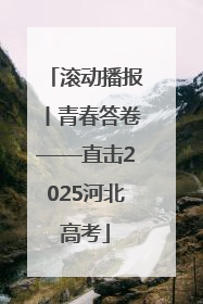 滚动播报丨青春答卷——直击2025河北高考