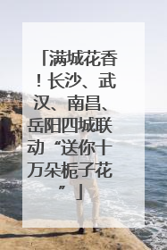 满城花香！长沙、武汉、南昌、岳阳四城联动“送你十万朵栀子花”