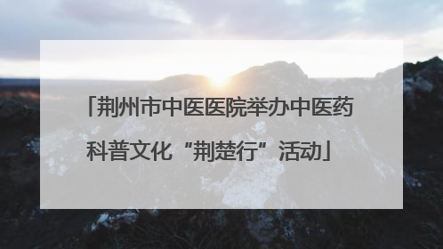 荆州市中医医院举办中医药科普文化“荆楚行”活动