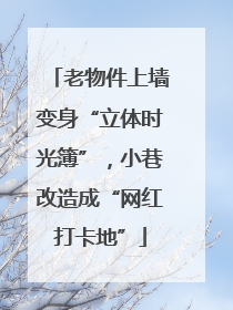 老物件上墙变身“立体时光簿”，小巷改造成“网红打卡地”