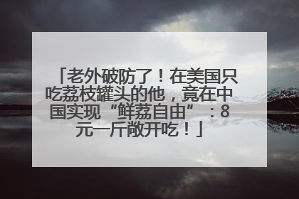 老外破防了！在美国只吃荔枝罐头的他，竟在中国实现“鲜荔自由”：8元一斤敞开吃！