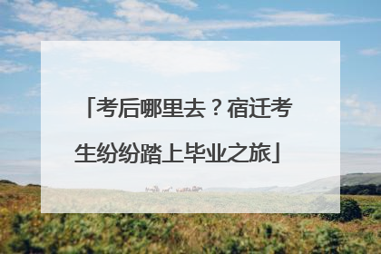 考后哪里去？宿迁考生纷纷踏上毕业之旅