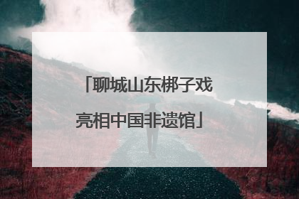 聊城山东梆子戏亮相中国非遗馆