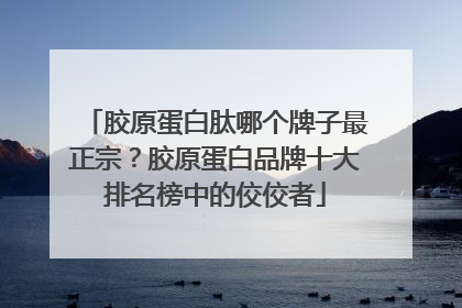 胶原蛋白肽哪个牌子最正宗？胶原蛋白品牌十大排名榜中的佼佼者