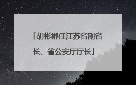 胡彬郴任江苏省副省长、省公安厅厅长