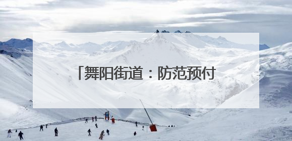 舞阳街道：防范预付卡消费“陷阱” 守护群众“钱袋子”