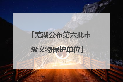 芜湖公布第六批市级文物保护单位
