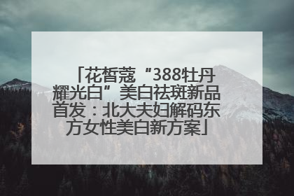 花皙蔻“388牡丹耀光白”美白祛斑新品首发：北大夫妇解码东方女性美白新方案