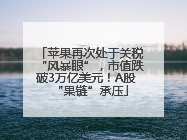 苹果再次处于关税“风暴眼”，市值跌破3万亿美元！A股“果链”承压