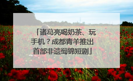 诸葛亮喝奶茶、玩手机？成都青羊推出首部非遗蜀锦短剧