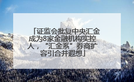 证监会批复中央汇金成为8家金融机构实控人，“汇金系”券商扩容引合并遐想