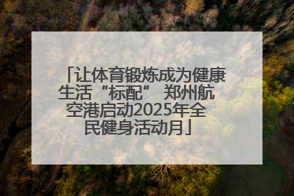 让体育锻炼成为健康生活“标配” 郑州航空港启动2025年全民健身活动月