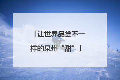 让世界品尝不一样的泉州“甜”