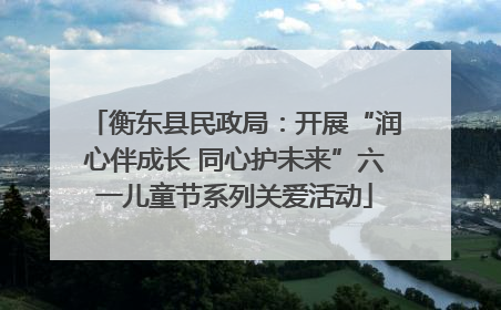 衡东县民政局：开展“润心伴成长 同心护未来”六一儿童节系列关爱活动