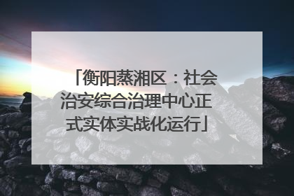 衡阳蒸湘区：社会治安综合治理中心正式实体实战化运行