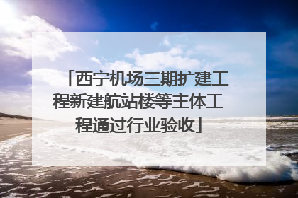 西宁机场三期扩建工程新建航站楼等主体工程通过行业验收