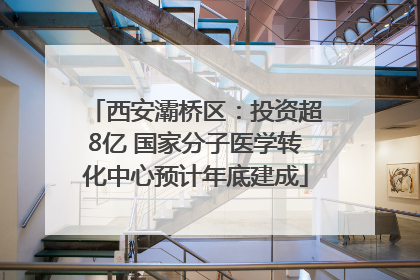 西安灞桥区：投资超8亿 国家分子医学转化中心预计年底建成