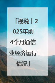 视说丨2025年前4个月通信业经济运行情况