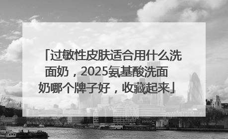 过敏性皮肤适合用什么洗面奶，2025氨基酸洗面奶哪个牌子好，收藏起来