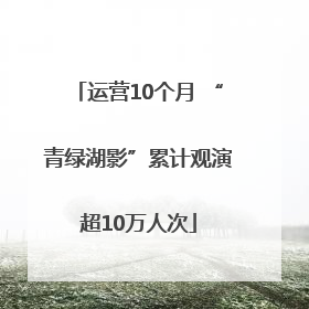 运营10个月 “青绿湖影”累计观演超10万人次
