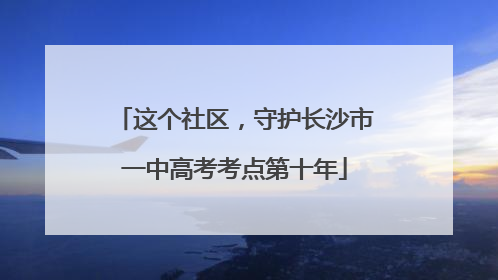 这个社区，守护长沙市一中高考考点第十年