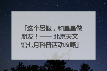 这个暑假，和星星做朋友！一一 北京天文馆七月科普活动攻略