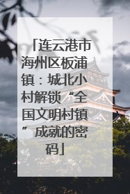 连云港市海州区板浦镇：城北小村解锁“全国文明村镇”成就的密码